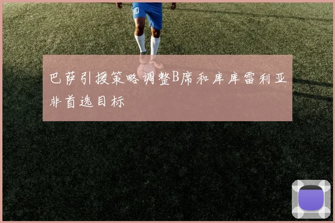 巴萨引援策略调整B席和库库雷利亚非首选目标