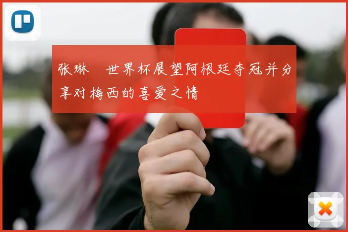 张琳芃世界杯展望阿根廷夺冠并分享对梅西的喜爱之情