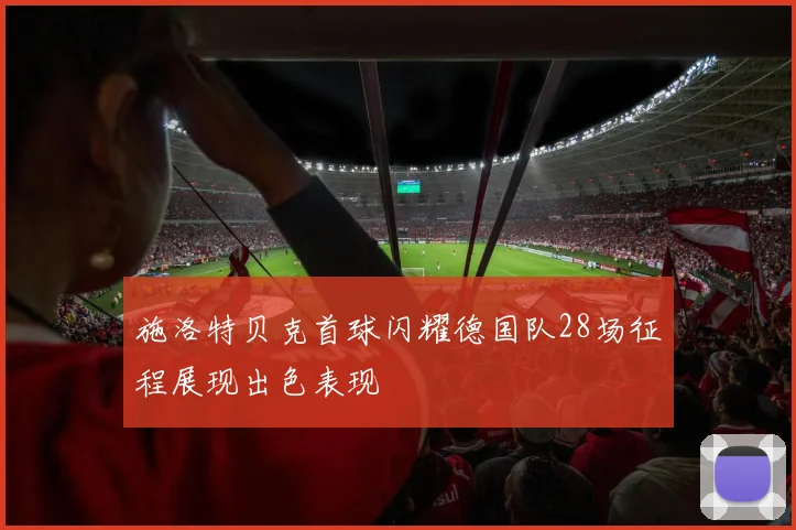 施洛特贝克首球闪耀德国队28场征程展现出色表现
