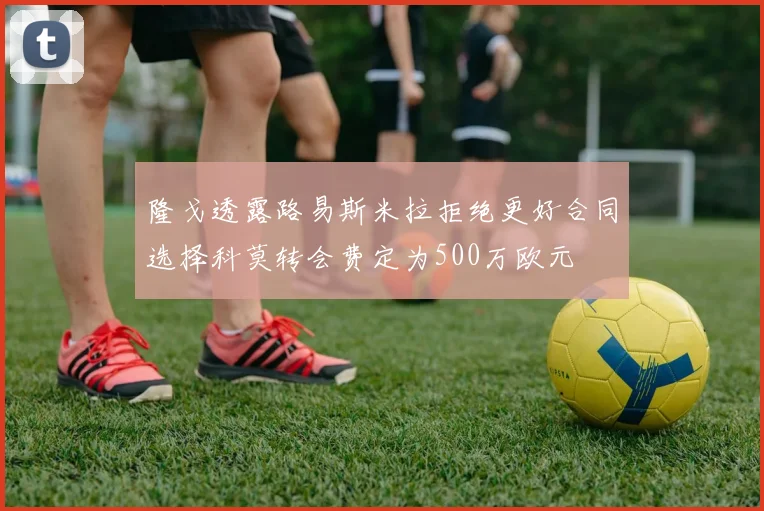 隆戈透露路易斯米拉拒绝更好合同选择科莫转会费定为500万欧元
