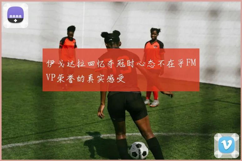 伊戈达拉回忆夺冠时心态不在乎FMVP荣誉的真实感受