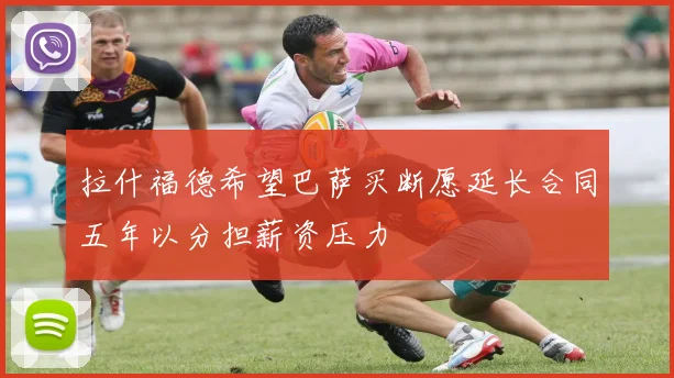 拉什福德希望巴萨买断愿延长合同五年以分担薪资压力