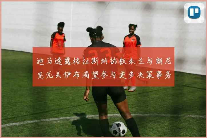 迪马透露格拉斯纳执教米兰与朗尼克无关伊布渴望参与更多决策事务