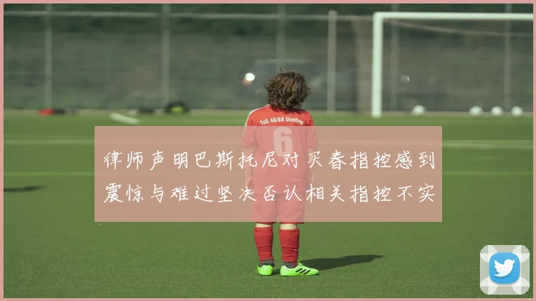 律师声明巴斯托尼对买春指控感到震惊与难过坚决否认相关指控不实