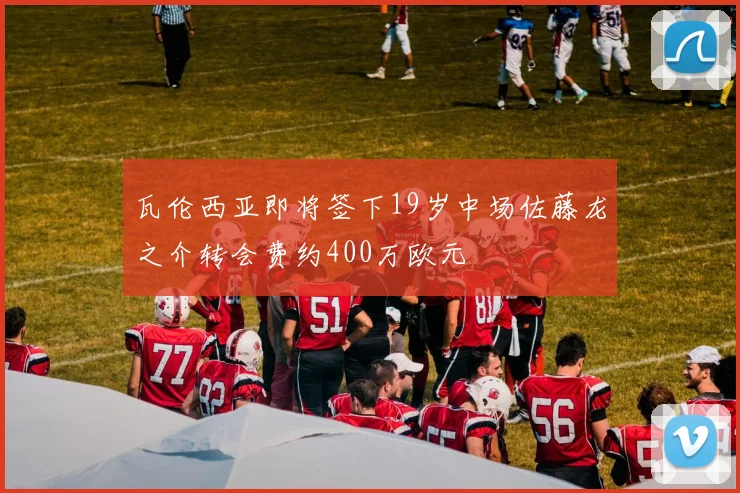 瓦伦西亚即将签下19岁中场佐藤龙之介转会费约400万欧元
