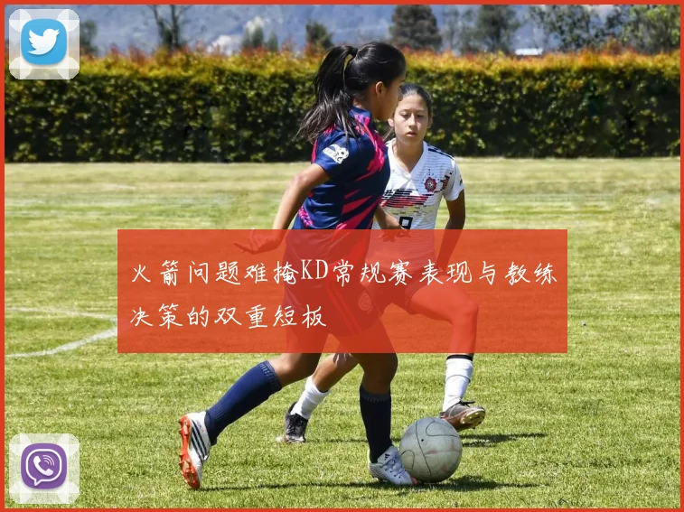 火箭问题难掩KD常规赛表现与教练决策的双重短板