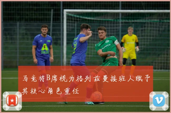 马竞将B席视为格列兹曼接班人赋予其核心角色重任