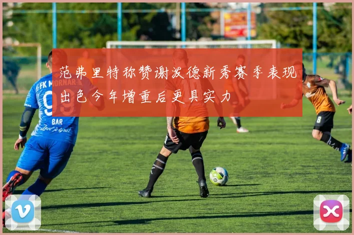 范弗里特称赞谢泼德新秀赛季表现出色今年增重后更具实力