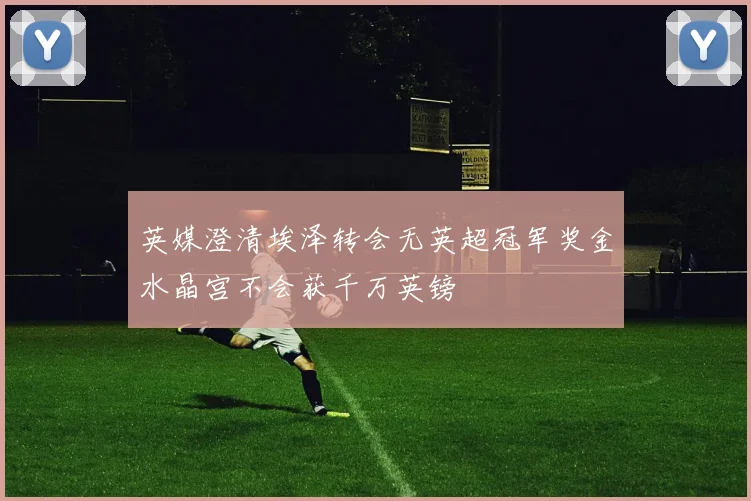 英媒澄清埃泽转会无英超冠军奖金水晶宫不会获千万英镑