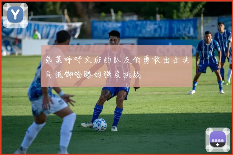 弗莱呼吁文班的队友们勇敢出击共同抵御哈滕的强度挑战