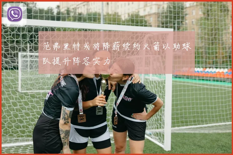 范弗里特或将降薪续约火箭以助球队提升阵容实力