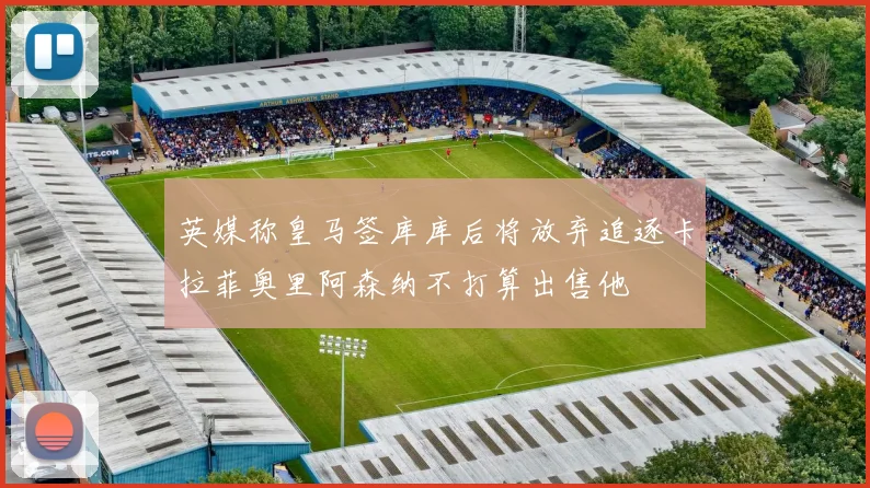 英媒称皇马签库库后将放弃追逐卡拉菲奥里阿森纳不打算出售他