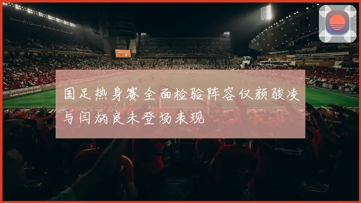 国足热身赛全面检验阵容仅颜骏凌与闫炳良未登场表现